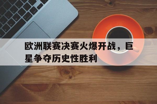 关于欧洲联赛决赛火爆开战，巨星争夺历史性胜利的信息