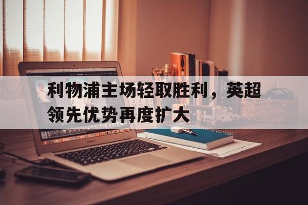 利物浦主场轻取胜利，英超领先优势再度扩大的简单介绍