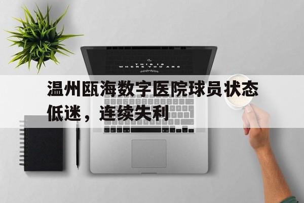 关于温州瓯海数字医院球员状态低迷，连续失利的信息