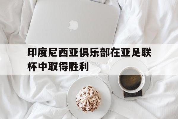 印度尼西亚俱乐部在亚足联杯中取得胜利